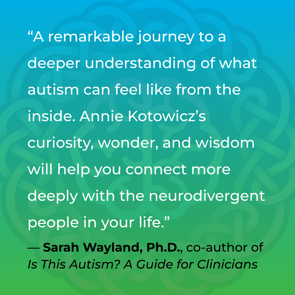 A remarkable journey to a deeper understanding of what autism can feel like from the inside. Annie Kotowicz's curiosity, wonder, and wisdom will help you connect more deeply with the neurodivergent people in your life. Sarah Wayland, Ph.D., Co-author of Is This Autism? A Guide for Clinicians