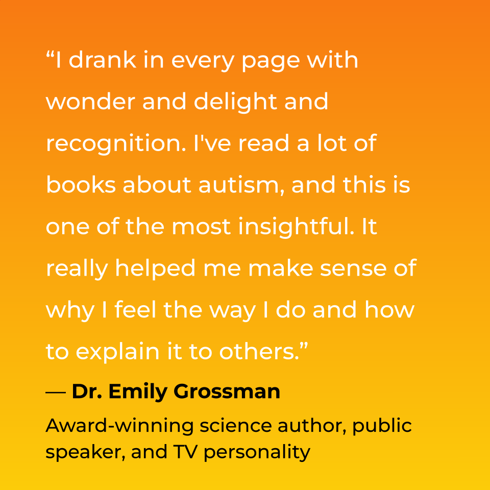 I drank in every page with wonder and delight and recognition. I've read a lot of books about autism, and this is one of the most insightful. It really helped me make sense of why I feel the way I do and how to explain it to others. Doctor Emily Grossman, Award-winning science author, public speaker, and TV personality